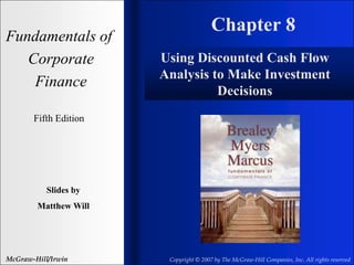 Chapter 8
Fundamentals of
Corporate
Finance
Fifth Edition
Slides by
Matthew Will
McGraw-Hill/Irwin Copyright © 2007 by The McGraw-Hill Companies, Inc. All rights reserved
Using Discounted Cash Flow
Analysis to Make Investment
Decisions
 