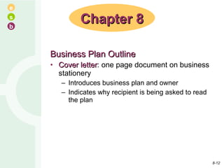 Business Plan Outline Cover letter : one page document on business stationery Introduces business plan and owner Indicates why recipient is being asked to read the plan Chapter 8 8- 
