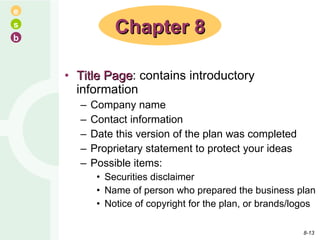 Title Page : contains introductory information Company name Contact information Date this version of the plan was completed Proprietary statement to protect your ideas Possible items: Securities disclaimer Name of person who prepared the business plan Notice of copyright for the plan, or brands/logos Chapter 8 8- 