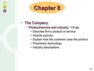 The Company : Product/service and industry : 1-8 pp. Describe firm’s product or service Include pictures Explain how the customer uses the product Proprietary technology Industry descriptions Chapter 8 8- 