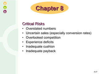 Critical Risks Overstated numbers Uncertain sales (especially conversion rates) Overlooked competition Experience deficits Inadequate cushion Inadequate payback Chapter 8 8- 