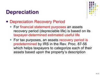 Depreciation Depreciation Recovery Period For  financial statement purposes  an assets recovery period (depreciable life) is based on its  taxpayer-determined estimated useful life  For tax purposes, an assets  recovery period is predetermined  by IRS in the Rev. Proc. 87-56 which helps taxpayers to categorize each of their assets based upon the property’s description 9- 