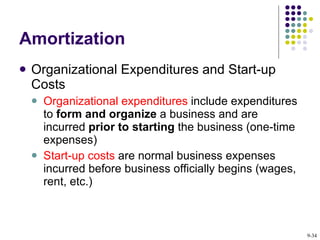 Amortization Organizational Expenditures and Start-up Costs Organizational expenditures  include expenditures to  form and organize  a business and are incurred  prior to starting  the   business (one-time expenses) Start-up costs  are normal business expenses incurred before business officially begins (wages, rent, etc.)   9- 