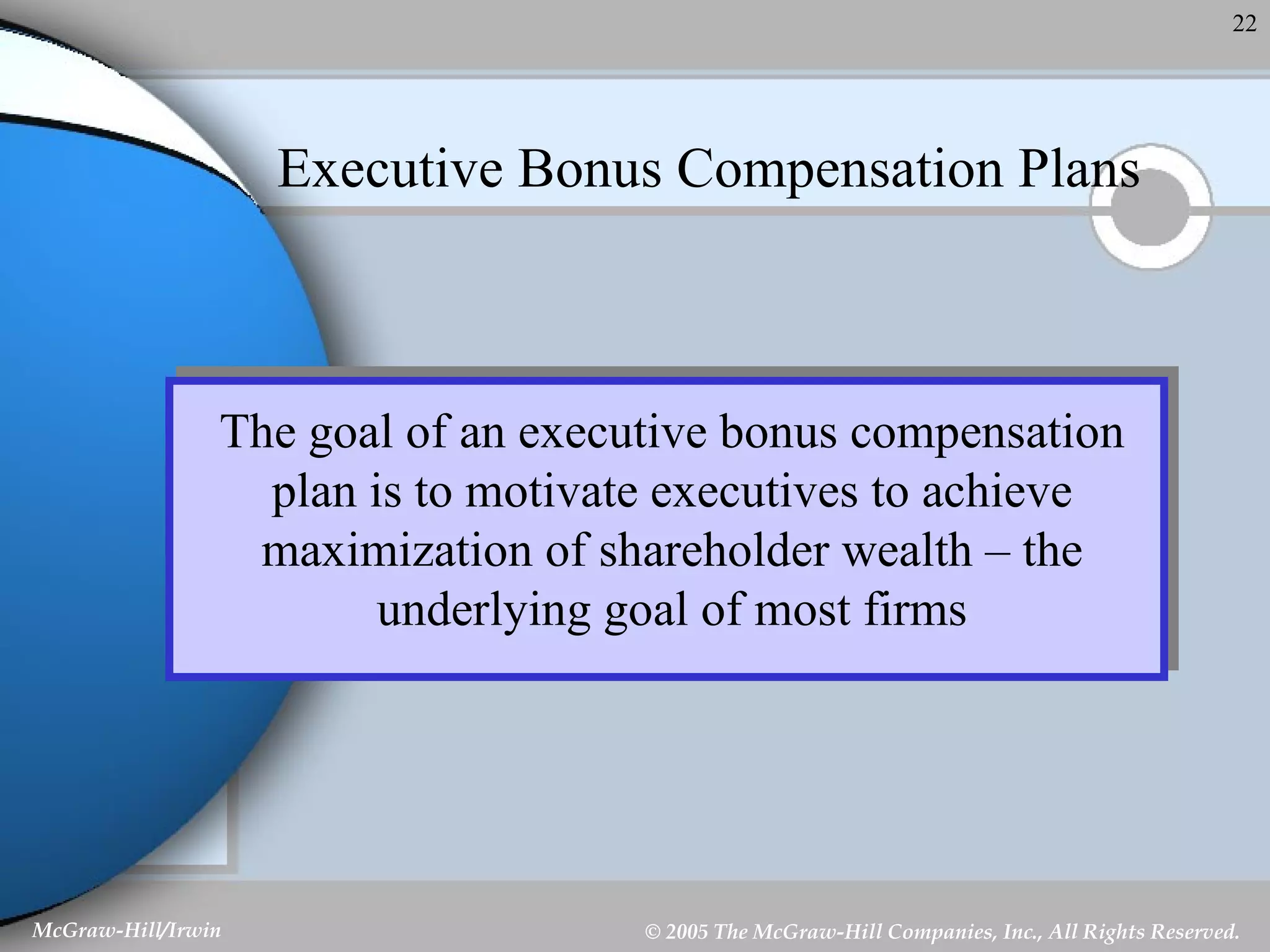 Executive Bonus Compensation Plans The goal of an executive bonus compensation plan is to motivate executives to achieve maximization of shareholder wealth – the underlying goal of most firms 