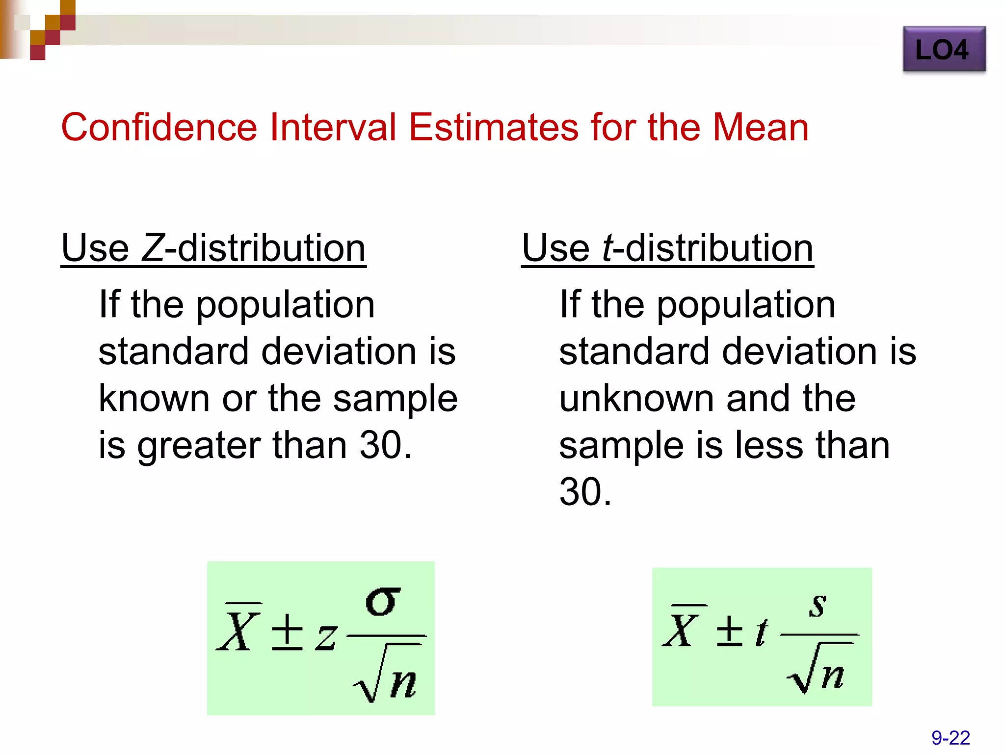 LO4

Confidence Interval Estimates for the Mean


Use Z-distribution       Use t-distribution
 If the population        If the population
 standard deviation is    standard deviation is
 known or the sample      unknown and the
 is greater than 30.      sample is less than
                          30.




                                                  9-22
 