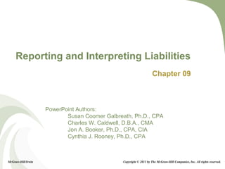 9-1
PowerPoint Authors:
Susan Coomer Galbreath, Ph.D., CPA
Charles W. Caldwell, D.B.A., CMA
Jon A. Booker, Ph.D., CPA, CIA
Cynthia J. Rooney, Ph.D., CPA
Reporting and Interpreting Liabilities
Chapter 09
McGraw-Hill/Irwin Copyright © 2011 by The McGraw-Hill Companies, Inc. All rights reserved.
 