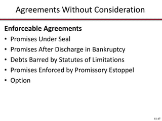 Agreements Without Consideration
Enforceable Agreements
•
•
•
•
•

Promises Under Seal
Promises After Discharge in Bankruptcy
Debts Barred by Statutes of Limitations
Promises Enforced by Promissory Estoppel
Option

11-17

 