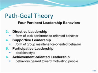 Path-Goal Theory Four Pertinent Leadership Behaviors Directive Leadership form of task performance-oriented behavior Supportive Leadership form of group maintenance-oriented behavior Participative Leadership decision style Achievement-oriented Leadership behaviors geared toward motivating people 