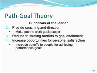 Path-Goal Theory Functions of the leader Provide coaching and direction Make path to work goals easier Reduce frustrating barriers to goal attainment Increase opportunities for personal satisfaction Increase payoffs to people for achieving performance goals 