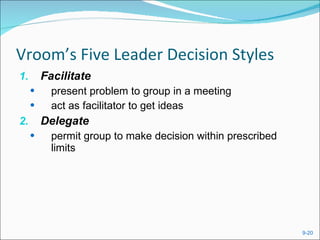 Vroom’s Five Leader Decision Styles Facilitate  present problem to group in a meeting  act as facilitator to get ideas Delegate  permit group to make decision within prescribed limits 