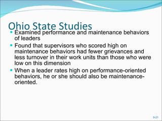Ohio State Studies Examined performance and maintenance behaviors of leaders Found that supervisors who scored high on maintenance behaviors had fewer grievances and less turnover in their work units than those who were low on this dimension When a leader rates high on performance-oriented behaviors, he or she should also be maintenance-oriented. 