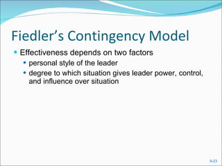 Fiedler’s Contingency Model Effectiveness depends on two factors personal style of the leader degree to which situation gives leader power, control, and influence over situation 