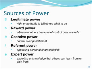 Sources of Power Legitimate power   right or authority  to tell others what to do Reward power   influences others because of  control over rewards Coercive power   control over punishment Referent power   appealing personal characteristics Expert power   expertise or knowledge  that others can learn from or gain from 