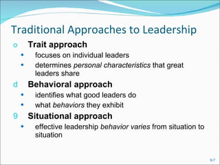 Traditional Approaches to Leadership Trait approach   focuses on individual leaders  determines  personal characteristics  that great leaders share Behavioral approach   identifies what good leaders do  what  behaviors  they exhibit Situational approach effective leadership  behavior varies  from situation to situation 