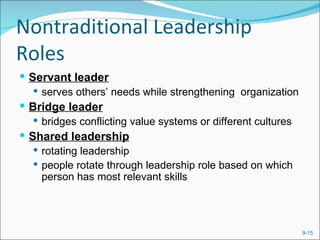 Nontraditional Leadership
Roles
 Servant leader
    serves others’ needs while strengthening organization
 Bridge leader
    bridges conflicting value systems or different cultures
 Shared leadership
    rotating leadership
    people rotate through leadership role based on which
     person has most relevant skills




                                                               9-15
 