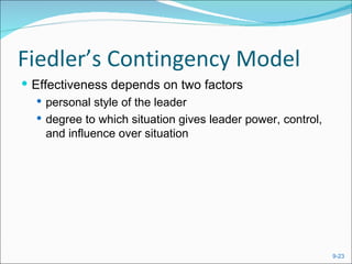 Fiedler’s Contingency Model
 Effectiveness depends on two factors
    personal style of the leader
    degree to which situation gives leader power, control,
     and influence over situation




                                                              9-23
 