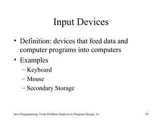 Input Devices Definition: devices that feed data and computer programs into computers Examples Keyboard Mouse Secondary Storage Java Programming: From Problem Analysis to Program Design, 3e 
