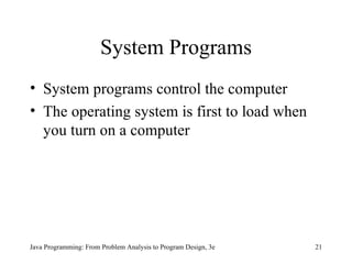 System Programs System programs   control the computer The operating system is first to load when you turn on a computer Java Programming: From Problem Analysis to Program Design, 3e 