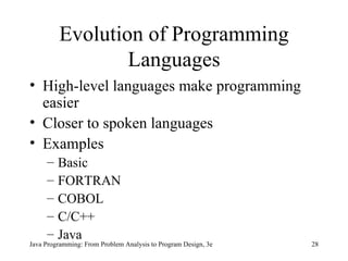 Evolution of Programming Languages High-level languages   make programming easier Closer to spoken languages Examples Basic  FORTRAN COBOL C/C++ Java Java Programming: From Problem Analysis to Program Design, 3e 