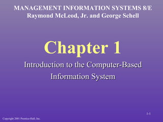 Chapter 1 Introduction to the Computer-Based Information System MANAGEMENT INFORMATION SYSTEMS 8/E Raymond McLeod, Jr. and George Schell Copyright 2001 Prentice-Hall, Inc. 1- 