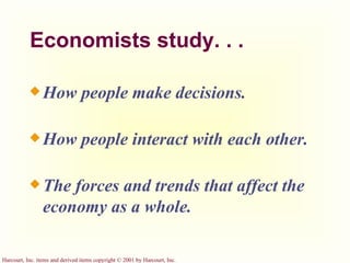 Economists study. . .  How people make decisions. How people interact with each other. The forces and trends that affect the economy as a whole. 