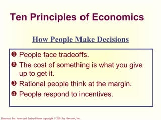 Ten Principles of Economics People face tradeoffs. The cost of something is what you give up to get it. Rational people think at the margin. People respond to incentives. How People Make Decisions 