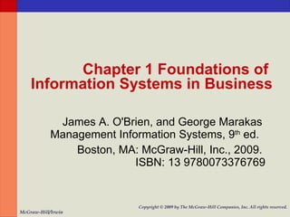 Chapter 1 Foundations of  Information Systems in Business James A. O'Brien, and George Marakas  Management   Information Systems, 9 th  ed.   Boston, MA: McGraw-Hill, Inc., 2009.  ISBN: 13 9780073376769 McGraw-Hill/Irwin Copyright   © 2009 by The McGraw-Hill Companies, Inc. All rights reserved. 