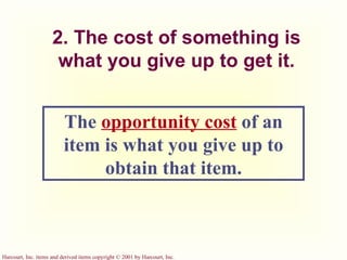 2. The cost of something is what you give up to get it. The  opportunity cost   of an item is   what you give up to obtain that item. 