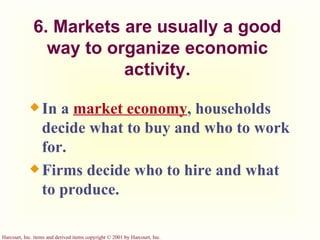 6. Markets are usually a good way to organize economic activity. In a  market economy ,   households decide what to buy and who to work for. Firms decide who to hire and what to produce.  