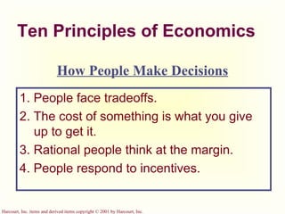 Ten Principles of Economics 1. People face tradeoffs. 2. The cost of something is what you give up to get it. 3. Rational people think at the margin. 4. People respond to incentives. How People Make Decisions 