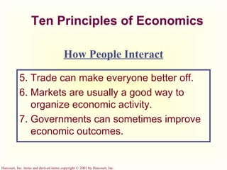 Ten Principles of Economics 5. Trade can make everyone better off. 6. Markets are usually a good way to organize economic activity. 7. Governments can sometimes improve economic outcomes. How People Interact 