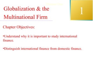INTERNATIONAL
FINANCIAL
MANAGEMENT
EUN / RESNICK
Second Edition
1
Chapter One
Globalization & the
Multinational Firm
Chapter Objectives:
•Understand why it is important to study international
finance.
•Distinguish international finance from domestic finance.
 
