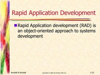 Rapid Application Development 
Rapid Application development (RAD) is 
an object-oriented approach to systems 
development 
Kendall & Kendall Copyright © 2002 by Prentice Hall, Inc. 1-23 
 