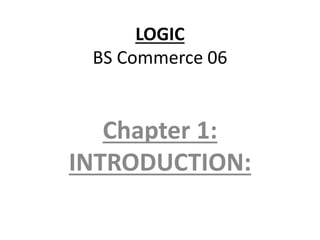 LOGIC
BS Commerce 06
Chapter 1:
INTRODUCTION:
 