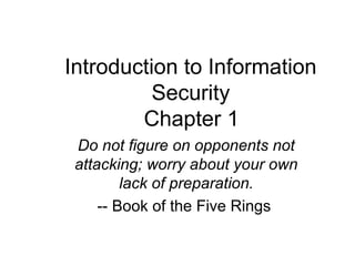 Introduction to Information
Security
Chapter 1
Do not figure on opponents not
attacking; worry about your own
lack of preparation.
-- Book of the Five Rings
 