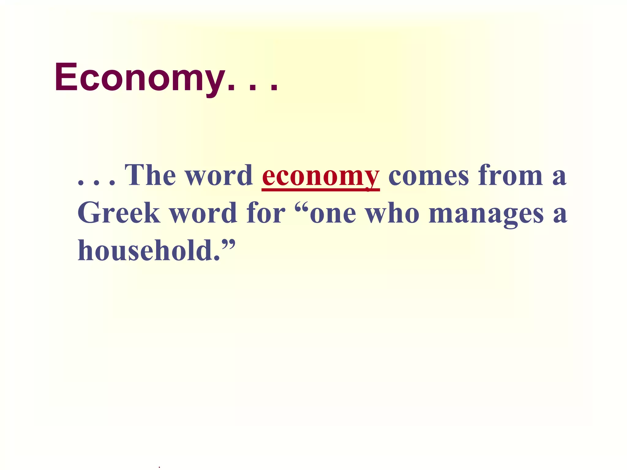 .
Economy. . .
. . . The word economy comes from a
Greek word for “one who manages a
household.”
