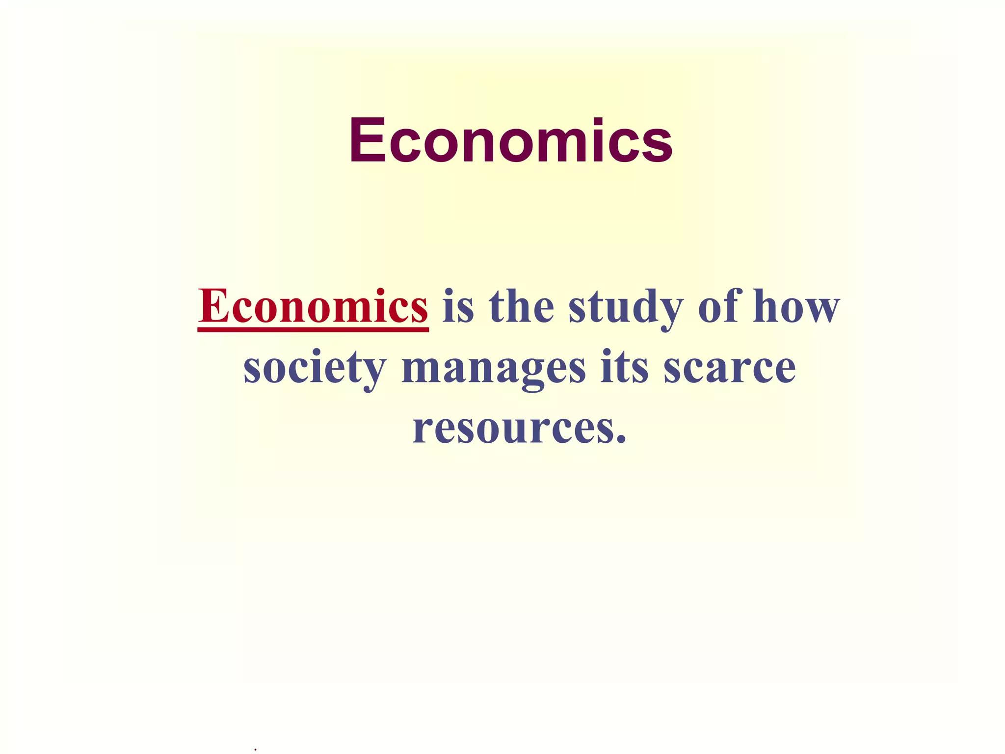 .
Economics
Economics is the study of how
society manages its scarce
resources.