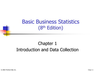 © 2002 Prentice-Hall, Inc. Chap 1-1
Basic Business Statistics
(8th Edition)
Chapter 1
Introduction and Data Collection
 