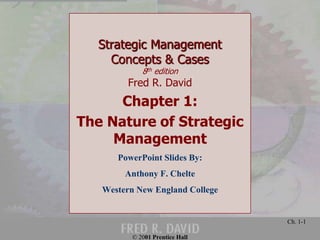 © 2001 Prentice Hall
Ch. 1-1
Strategic Management
Concepts & Cases
8th edition
Fred R. David
Chapter 1:
The Nature of Strategic
Management
PowerPoint Slides By:
Anthony F. Chelte
Western New England College
 