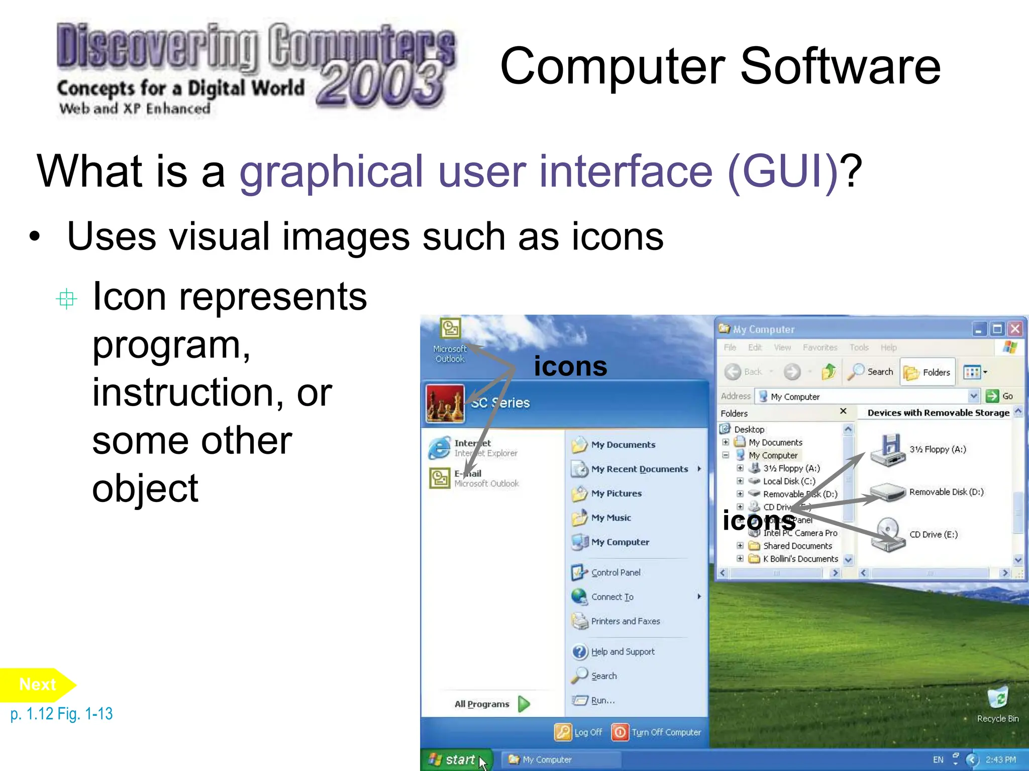 Computer Software
What is a graphical user interface (GUI)?
• Uses visual images such as icons
 Icon represents
program,
instruction, or
some other
object
icons
icons
p. 1.12 Fig. 1-13
Next
 