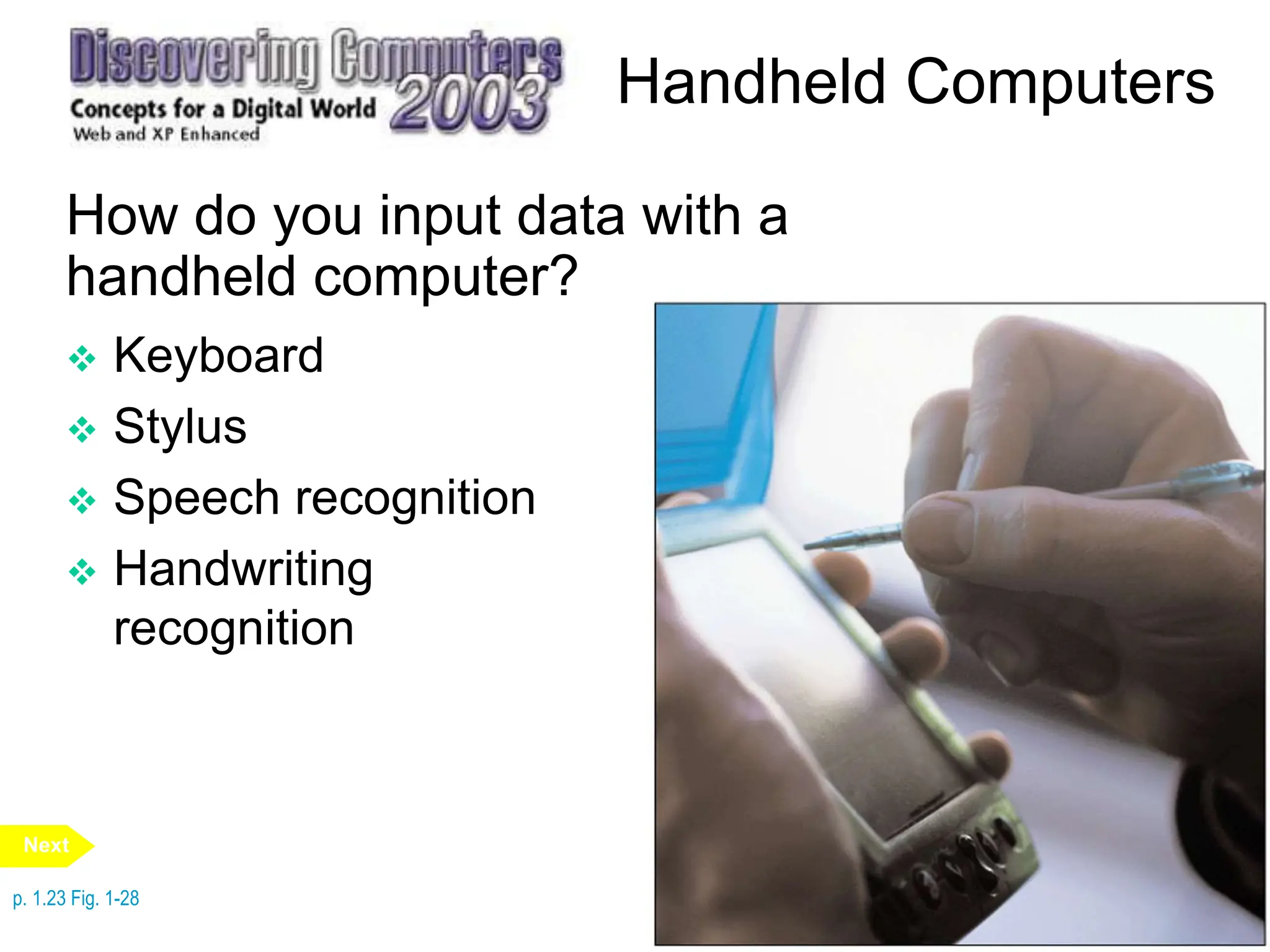 Handheld Computers
How do you input data with a
handheld computer?
 Keyboard
 Stylus
 Speech recognition
 Handwriting
recognition
p. 1.23 Fig. 1-28
Next
 