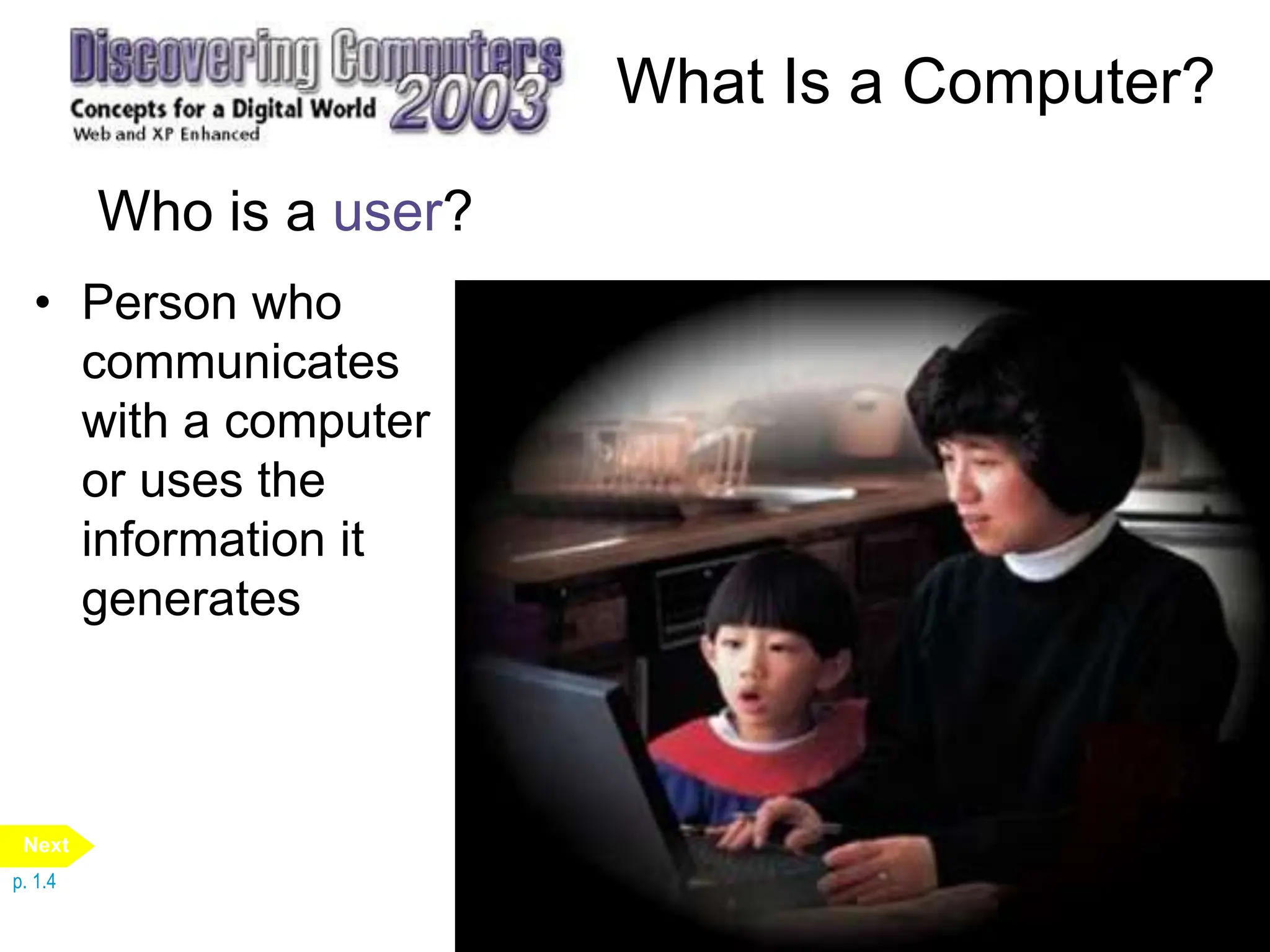 What Is a Computer?
Who is a user?
• Person who
communicates
with a computer
or uses the
information it
generates
p. 1.4
Next
 