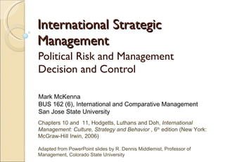 International Strategic Management Political Risk and Management Decision and Control Chapters 10 and  11, Hodgetts, Luthans and Doh,  International Management: Culture, Strategy and Behavior  , 6 th  edition (New York: McGraw-Hill Irwin, 2006) Adapted from PowerPoint slides by R. Dennis Middlemist, Professor of Management, Colorado State University Mark McKenna BUS 162 (6), International and Comparative Management San Jose State University 