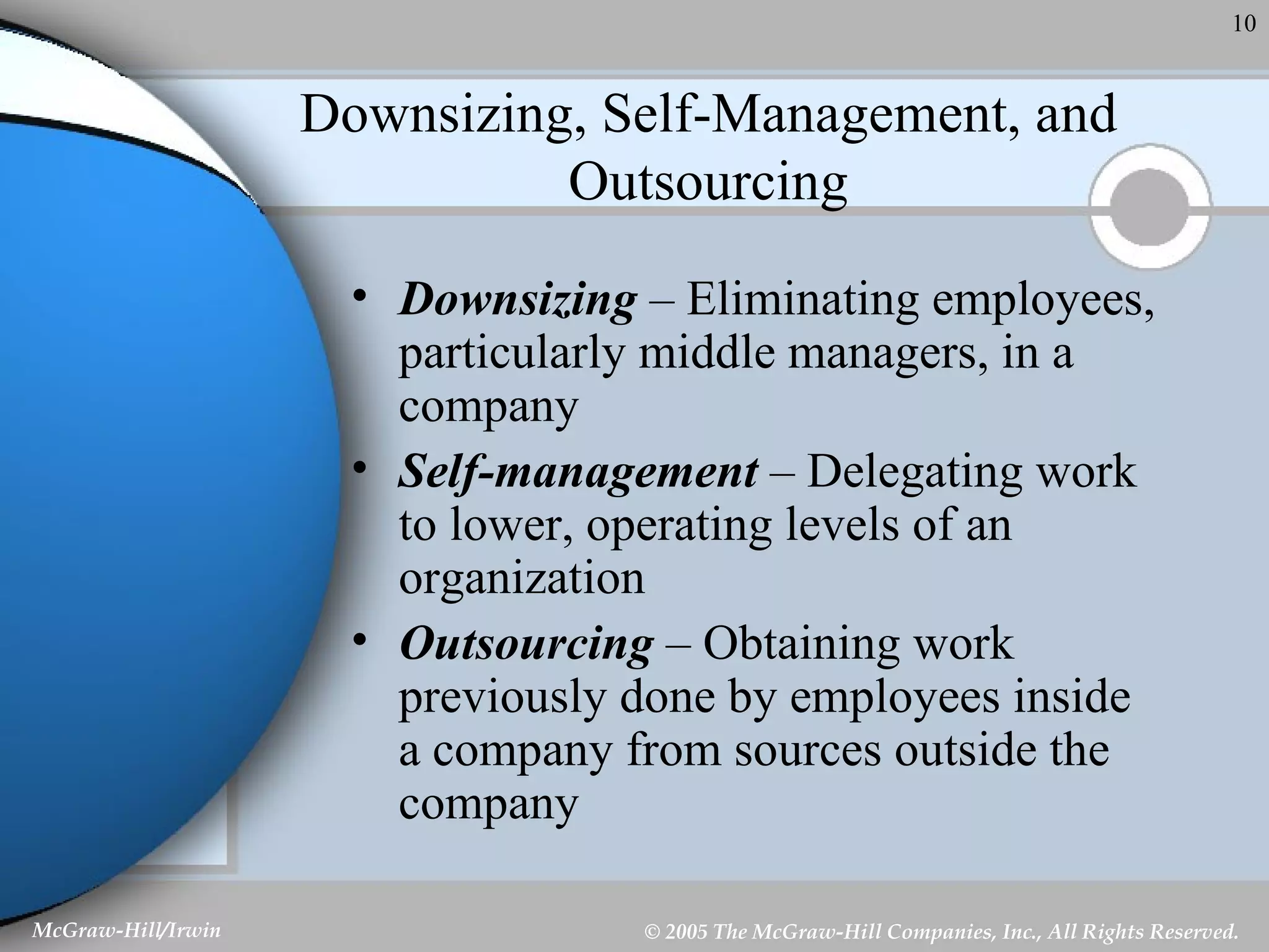 Downsizing, Self-Management, and Outsourcing Downsizing  – Eliminating employees, particularly middle managers, in a company Self-management  – Delegating work to lower, operating levels of an organization Outsourcing  – Obtaining work previously done by employees inside a company from sources outside the company 