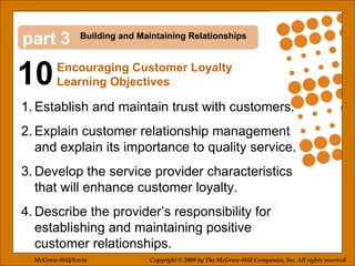 10 3 ,[object Object],[object Object],[object Object],[object Object],Building and Maintaining Relationships Encouraging Customer Loyalty Learning Objectives McGraw-Hill/Irwin Copyright © 2009 by The McGraw-Hill Companies, Inc. All rights reserved. 