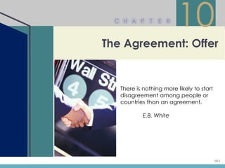 C H A P     T   E R
                         10
The Agreement: Offer


   There is nothing more likely to start
   disagreement among people or
   countries than an agreement.

            E.B. White




                                           10-1
 