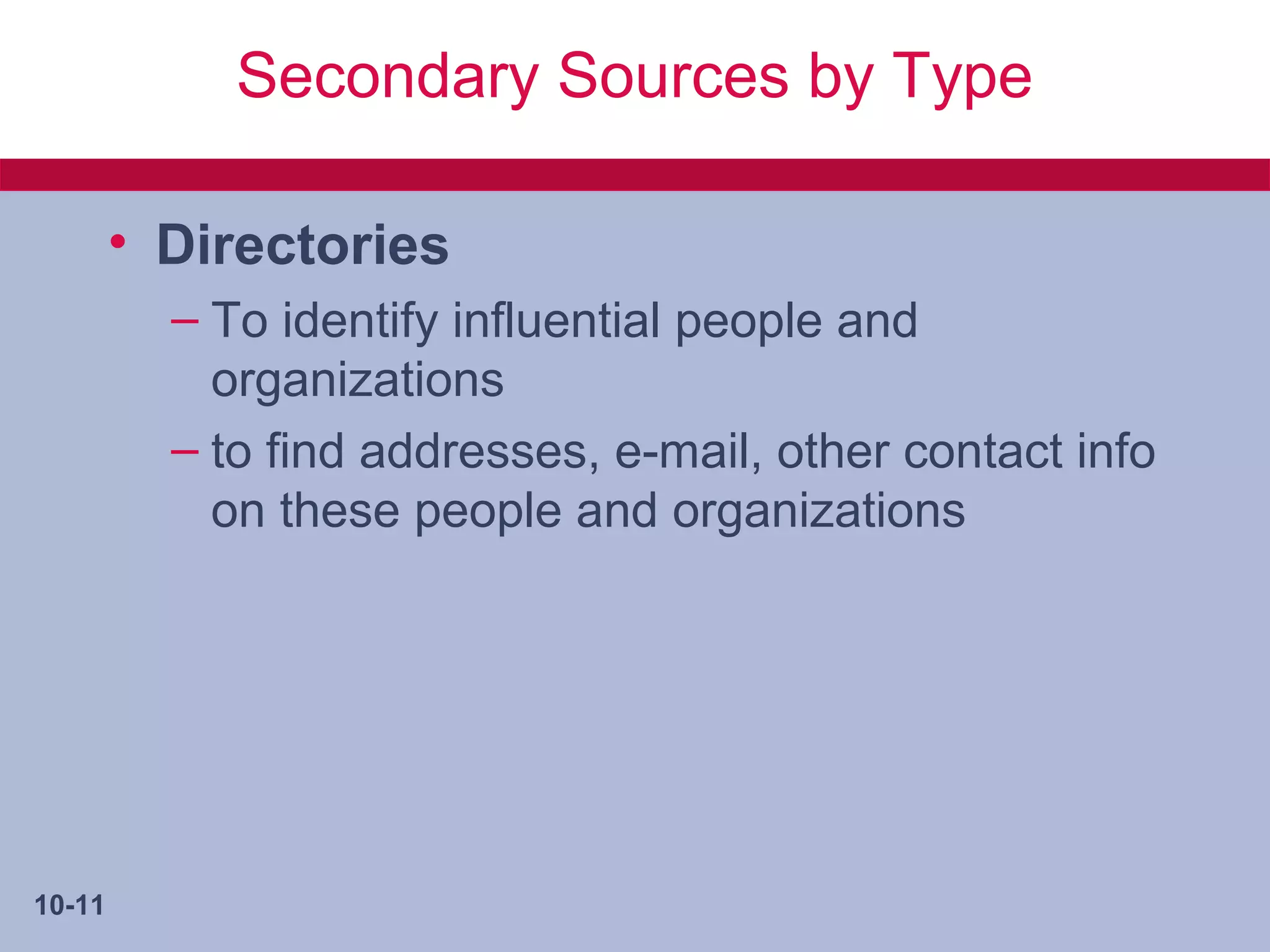 Secondary Sources by Type

        • Directories
          – To identify influential people and
            organizations
          – to find addresses, e-mail, other contact info
            on these people and organizations




10-11
 
