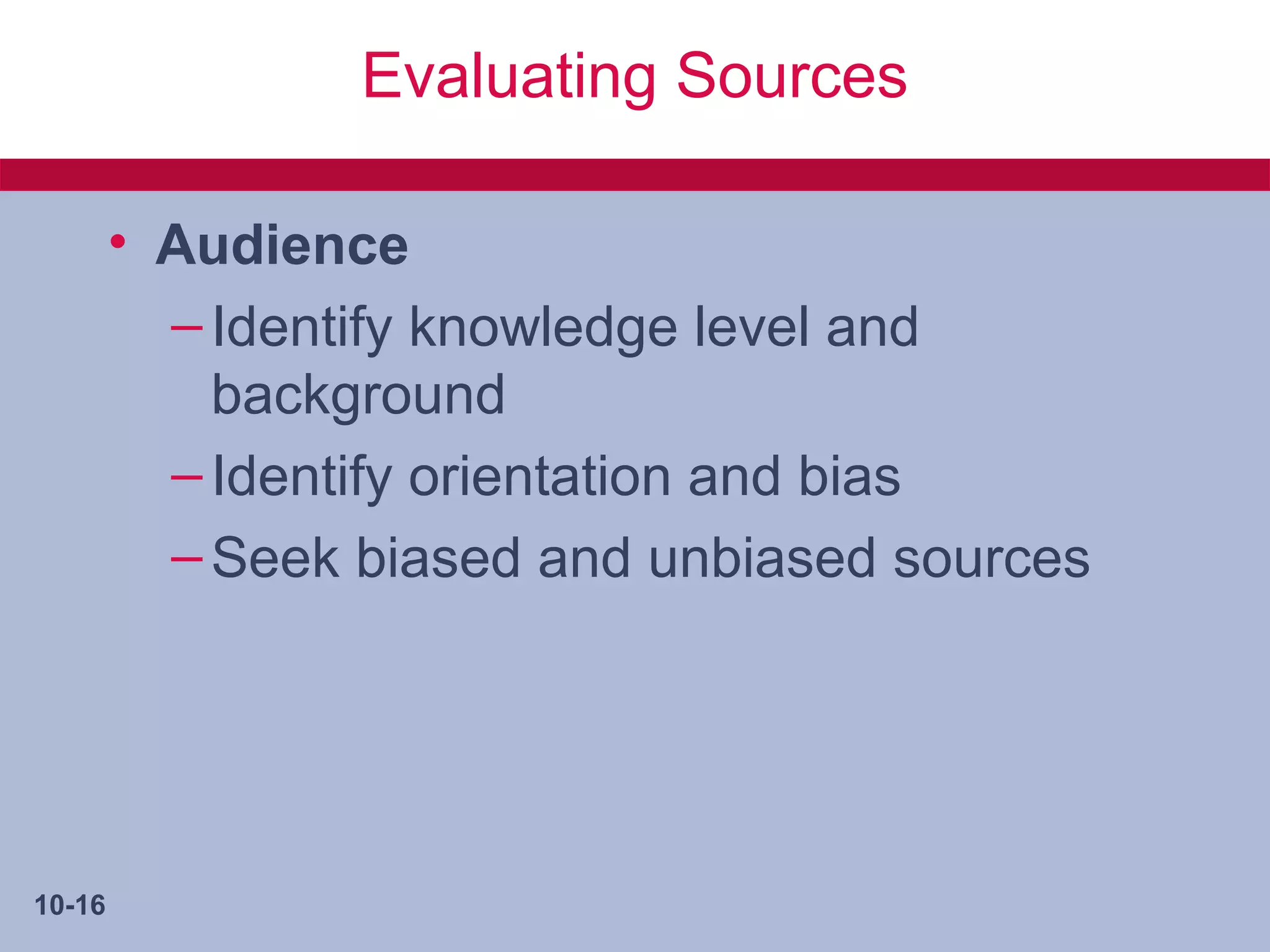 Evaluating Sources

        • Audience
          – Identify knowledge level and
            background
          – Identify orientation and bias
          – Seek biased and unbiased sources




10-16
 