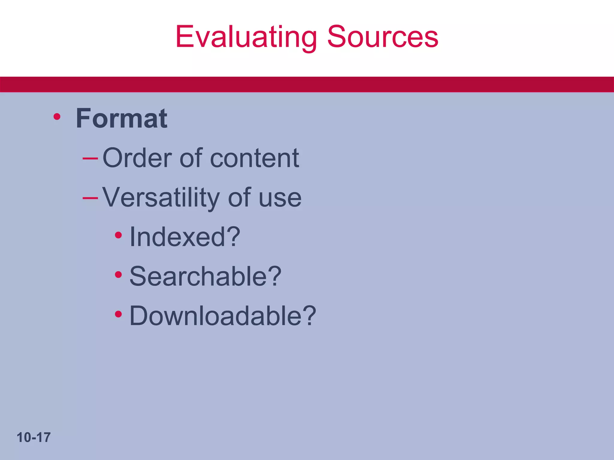 Evaluating Sources

        • Format
          – Order of content
          – Versatility of use
             • Indexed?
             • Searchable?
             • Downloadable?



10-17
 