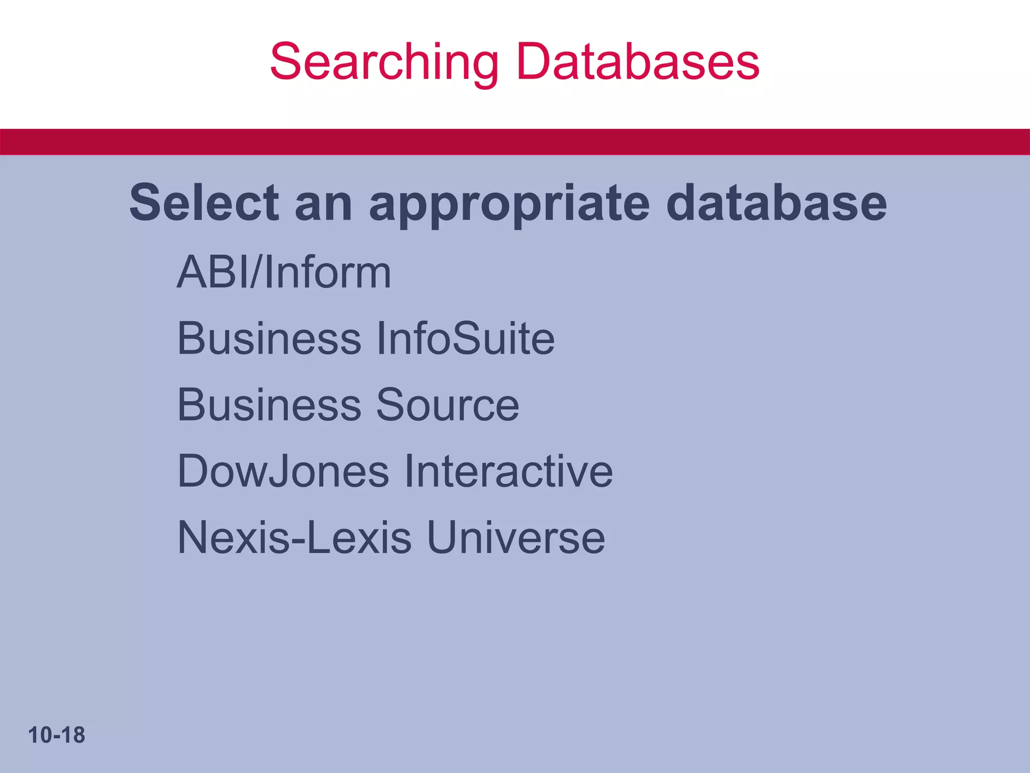 Searching Databases

        Select an appropriate database
         ABI/Inform
         Business InfoSuite
         Business Source
         DowJones Interactive
         Nexis-Lexis Universe



10-18
 